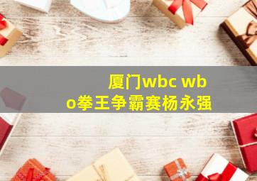 厦门wbc wbo拳王争霸赛杨永强